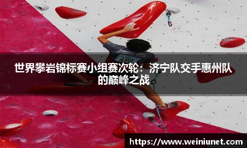 世界攀岩锦标赛小组赛次轮：济宁队交手惠州队的巅峰之战